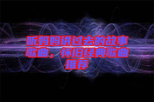 聽媽媽講過去的故事歌曲，懷舊經典歌曲推薦