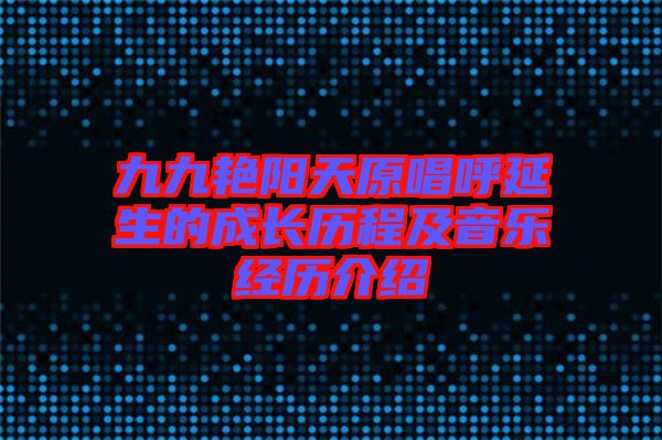 九九艷陽天原唱呼延生的成長歷程及音樂經歷介紹