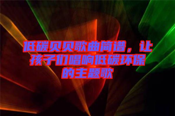 低碳貝貝歌曲簡譜，讓孩子們唱響低碳環(huán)保的主題歌