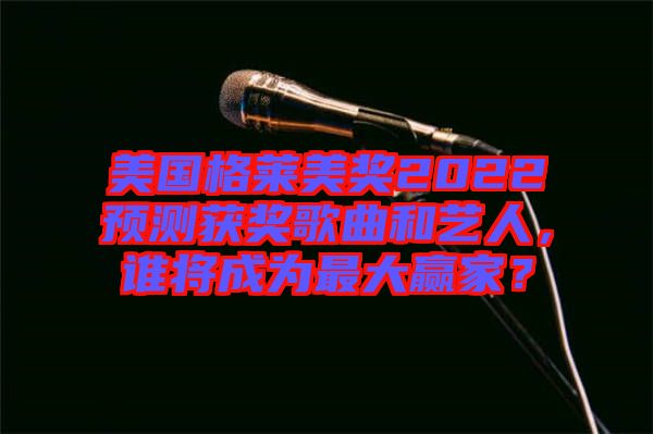 美國格萊美獎2022預(yù)測獲獎歌曲和藝人，誰將成為最大贏家？