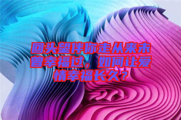 回頭望伴你走從來未曾幸福過，如何讓愛情幸福長久？