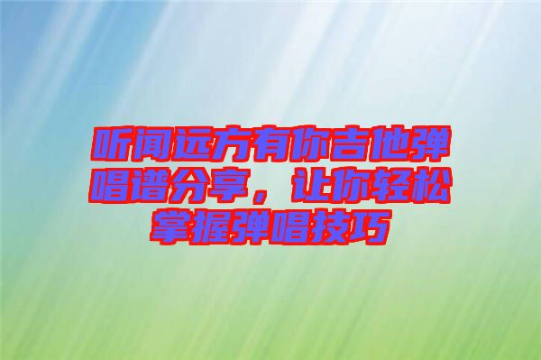 聽聞遠方有你吉他彈唱譜分享，讓你輕松掌握彈唱技巧