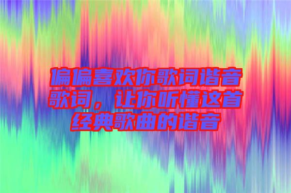 偏偏喜歡你歌詞諧音歌詞，讓你聽懂這首經(jīng)典歌曲的諧音