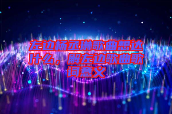 左邊楊丞琳歌曲想達什么，解左邊歌曲歌詞意義