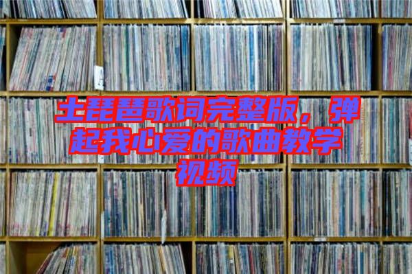 土琵琶歌詞完整版，彈起我心愛的歌曲教學視頻