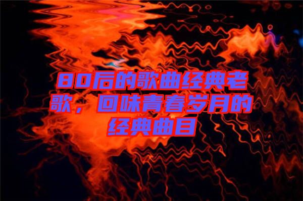 80后的歌曲經(jīng)典老歌，回味青春歲月的經(jīng)典曲目