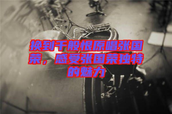 換到千般恨原唱張國(guó)榮，感受張國(guó)榮獨(dú)特的魅力