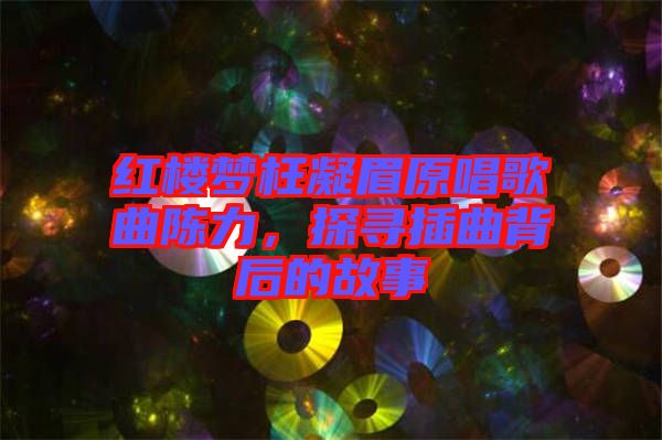 紅樓夢枉凝眉原唱歌曲陳力，探尋插曲背后的故事