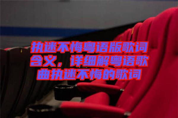 執(zhí)迷不悔粵語版歌詞含義，詳細(xì)解粵語歌曲執(zhí)迷不悔的歌詞