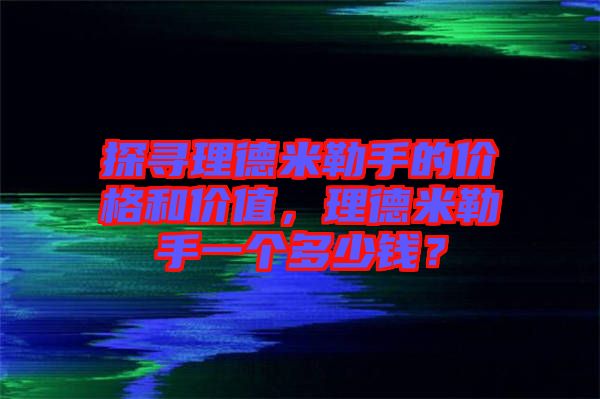 探尋理德米勒手的價格和價值，理德米勒手一個多少錢？