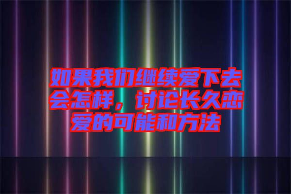 如果我們繼續(xù)愛下去會(huì)怎樣，討論長(zhǎng)久戀愛的可能和方法