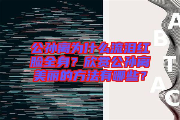 公孫離為什么流淚紅臉全身？欣賞公孫離美麗的方法有哪些？