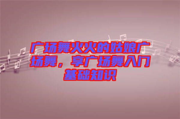 廣場舞火火的姑娘廣場舞，享廣場舞入門基礎(chǔ)知識