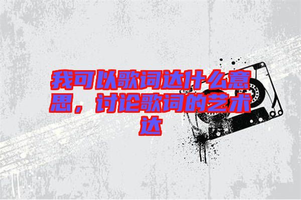 我可以歌詞達(dá)什么意思，討論歌詞的藝術(shù)達(dá)