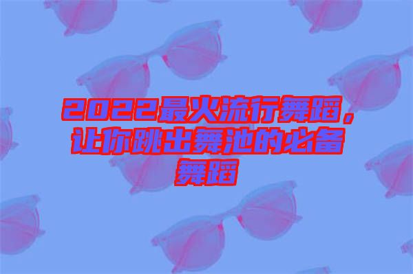 2022最火流行舞蹈，讓你跳出舞池的必備舞蹈