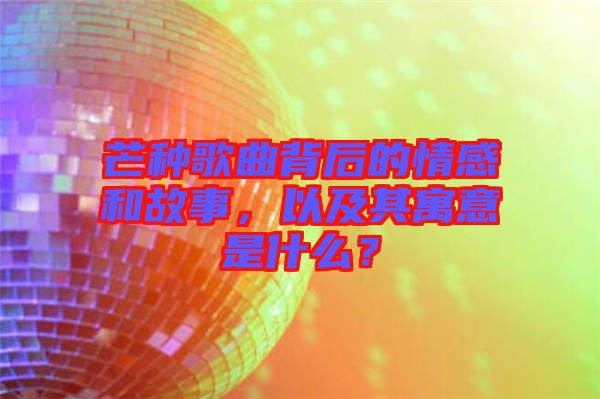 芒種歌曲背后的情感和故事，以及其寓意是什么？