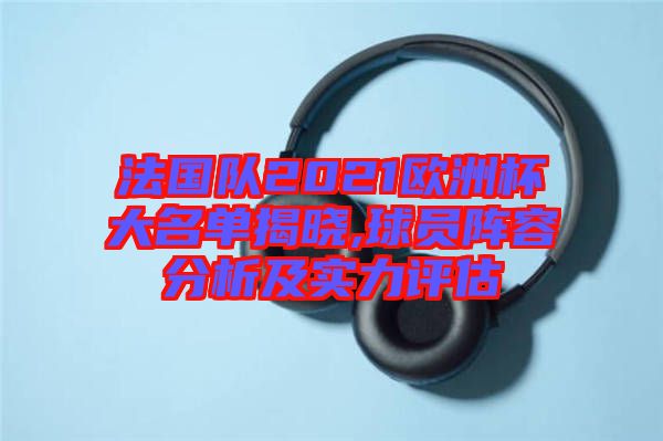 法國(guó)隊(duì)2021歐洲杯大名單揭曉,球員陣容分析及實(shí)力評(píng)估