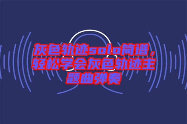 灰色軌跡solo簡譜，輕松學(xué)會灰色軌跡主題曲彈奏