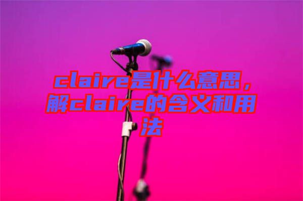 claire是什么意思，解claire的含義和用法