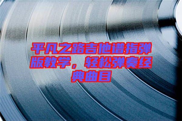 平凡之路吉他譜指彈版教學，輕松彈奏經(jīng)典曲目