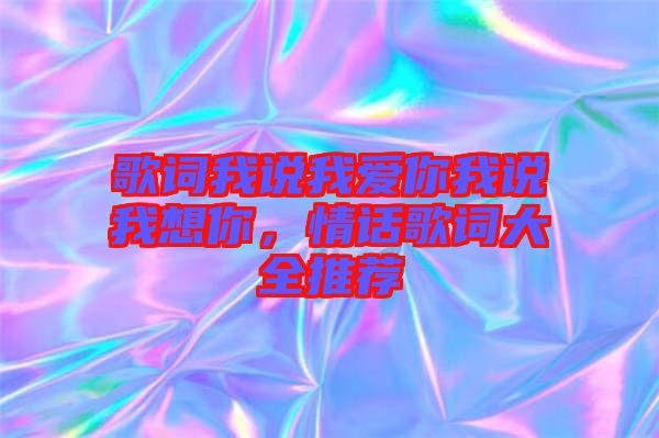 歌詞我說我愛你我說我想你，情話歌詞大全推薦