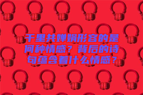 千里共嬋娟形容的是何種情感？背后的詩句蘊含著什么情感？