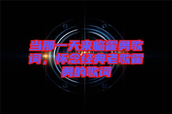 當那一天來臨霍勇歌詞，懷念經(jīng)典老歌霍勇的歌詞