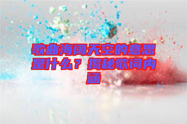 歌曲海闊天空的意思是什么？揭秘歌詞內(nèi)涵