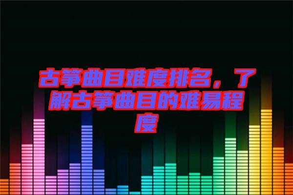 古箏曲目難度排名，了解古箏曲目的難易程度