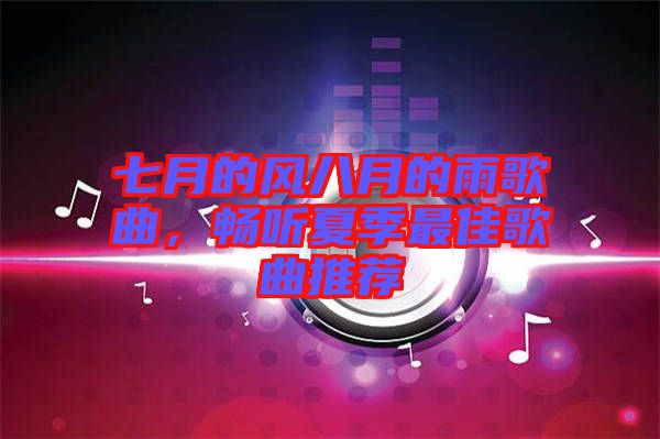 七月的風(fēng)八月的雨歌曲，暢聽夏季最佳歌曲推薦