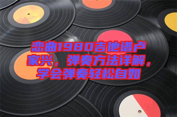 戀曲1980吉他譜盧家興，彈奏方法詳解，學(xué)會(huì)彈奏輕松自如