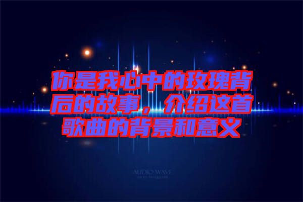 你是我心中的玫瑰背后的故事，介紹這首歌曲的背景和意義