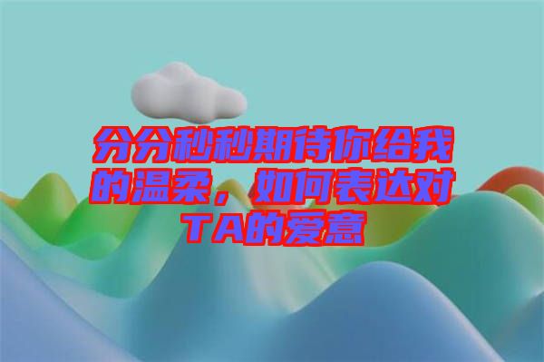 分分秒秒期待你給我的溫柔，如何表達(dá)對(duì)TA的愛(ài)意