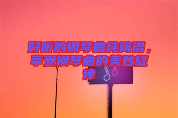 好聽的鋼琴曲純簡譜，享受鋼琴曲的美妙旋律