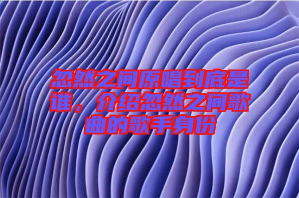 忽然之間原唱到底是誰，介紹忽然之間歌曲的歌手身份