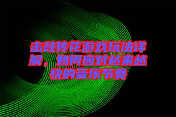 擊鼓傳花游戲玩法詳解，如何應對越來越快的音樂節(jié)奏