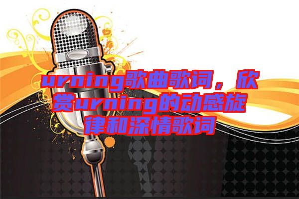 urning歌曲歌詞，欣賞urning的動(dòng)感旋律和深情歌詞