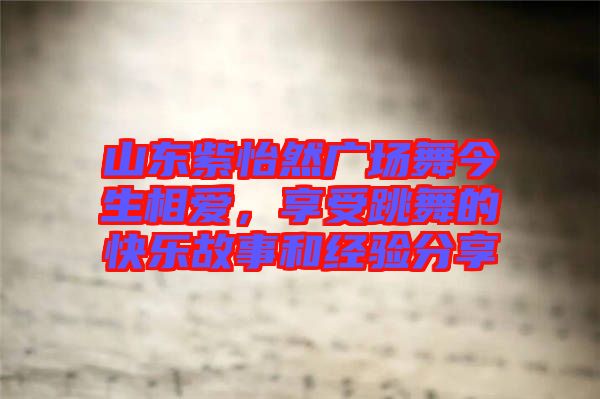 山東紫怡然廣場舞今生相愛，享受跳舞的快樂故事和經(jīng)驗(yàn)分享