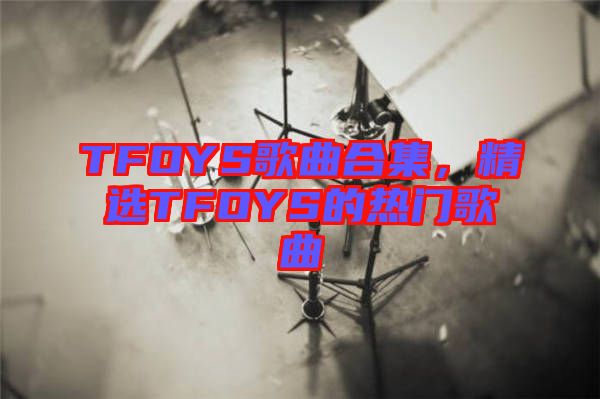 TFOYS歌曲合集，精選TFOYS的熱門歌曲