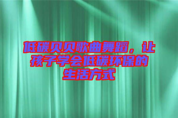 低碳貝貝歌曲舞蹈，讓孩子學(xué)會(huì)低碳環(huán)保的生活方式