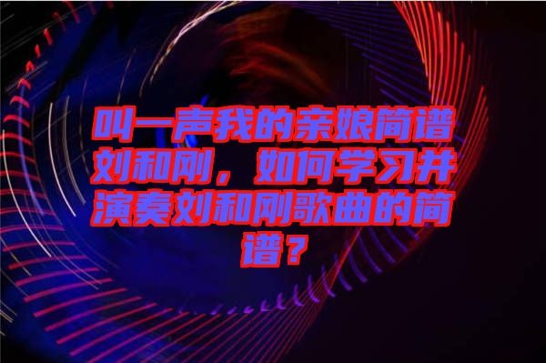 叫一聲我的親娘簡譜劉和剛，如何學(xué)習(xí)并演奏劉和剛歌曲的簡譜？