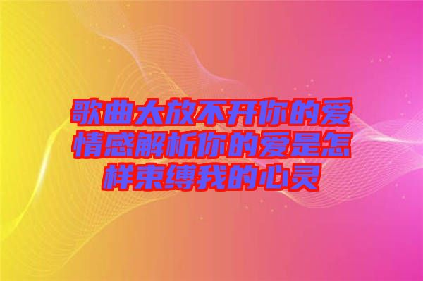 歌曲太放不開你的愛情感解析你的愛是怎樣束縛我的心靈