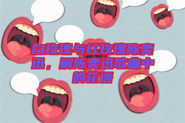 白玫瑰與紅玫瑰陳奕迅，解陳奕迅歌曲中的花語(yǔ)