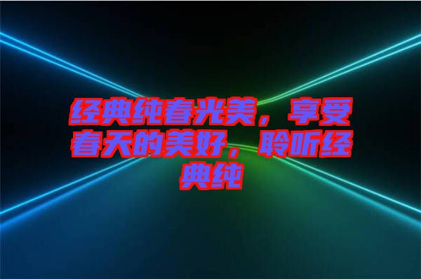 經(jīng)典純春光美，享受春天的美好，聆聽經(jīng)典純