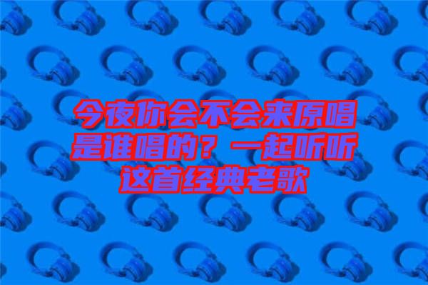 今夜你會不會來原唱是誰唱的？一起聽聽這首經典老歌