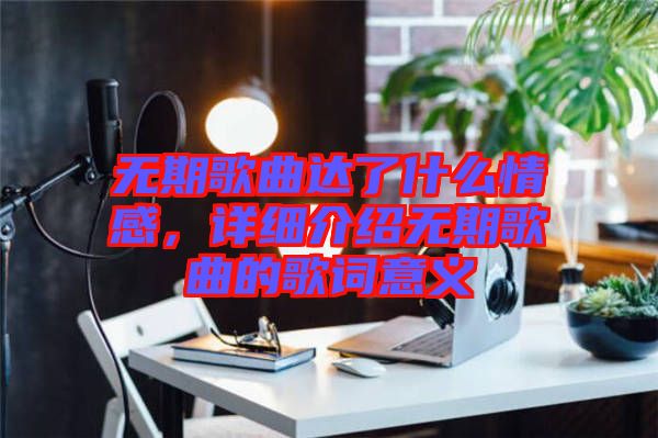 無期歌曲達(dá)了什么情感，詳細(xì)介紹無期歌曲的歌詞意義