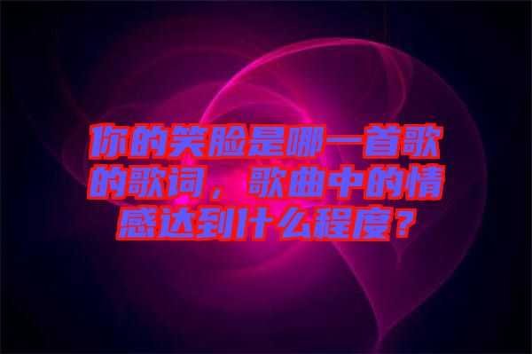 你的笑臉是哪一首歌的歌詞，歌曲中的情感達(dá)到什么程度？