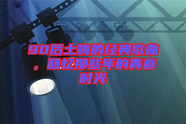 90后土嗨的經典歌曲，回憶那些年的青春時光