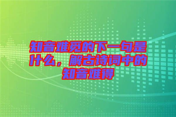 知音難覓的下一句是什么，解古詩詞中的知音難得