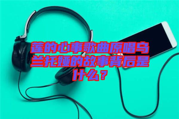 蓮的心事歌曲原唱烏蘭托婭的故事背后是什么？